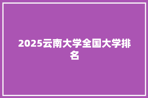 2025云南大学全国大学排名 写作技巧