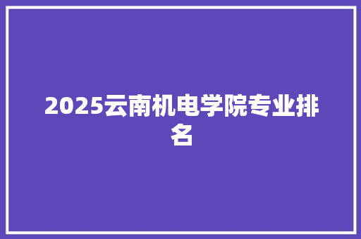 2025云南机电学院专业排名