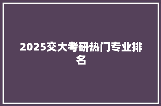 2025交大考研热门专业排名
