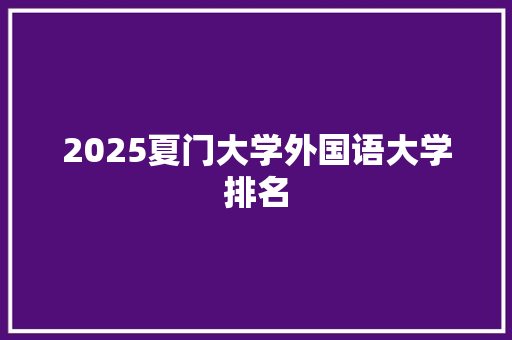 2025夏门大学外国语大学排名