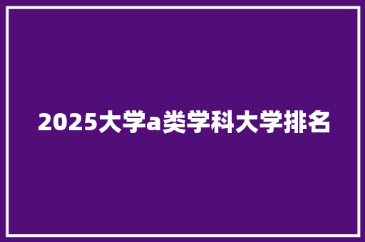 2025大学a类学科大学排名