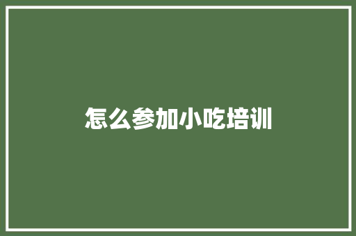 怎么参加小吃培训