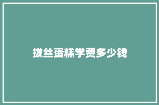 拔丝蛋糕学费多少钱 写作技巧