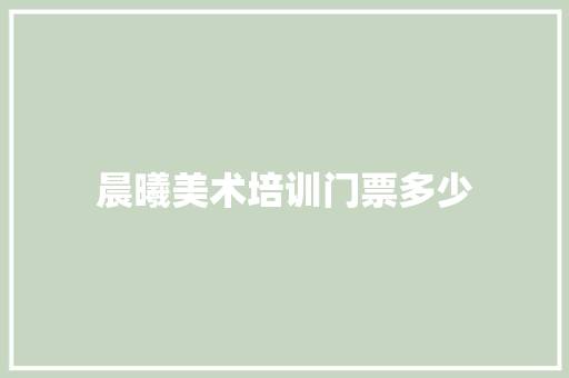 晨曦美术培训门票多少