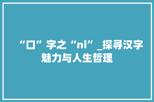 “口”字之“ni”_探寻汉字魅力与人生哲理 写作技巧