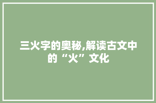 三火字的奥秘,解读古文中的“火”文化