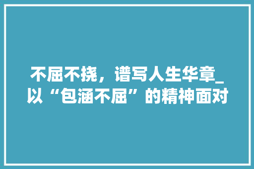 不屈不挠，谱写人生华章_以“包涵不屈”的精神面对挑战