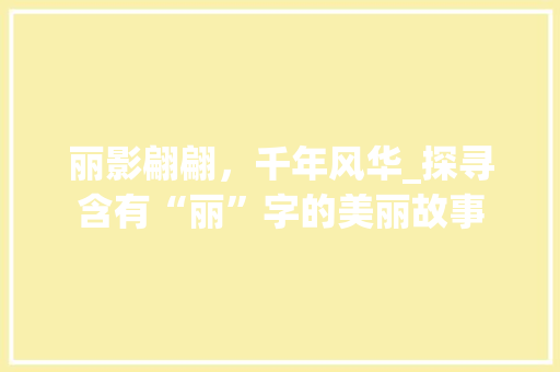 丽影翩翩，千年风华_探寻含有“丽”字的美丽故事
