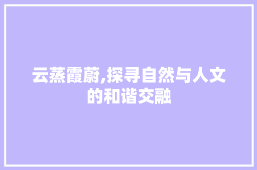 云蒸霞蔚,探寻自然与人文的和谐交融