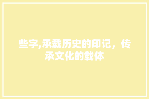 些字,承载历史的印记，传承文化的载体