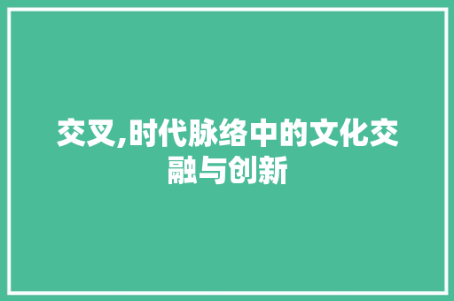 交叉,时代脉络中的文化交融与创新