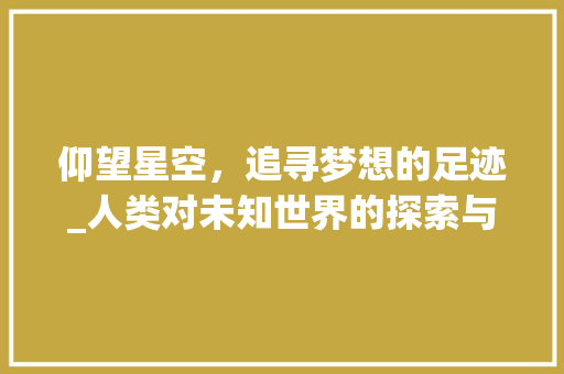 仰望星空，追寻梦想的足迹_人类对未知世界的探索与向往