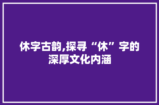 休字古韵,探寻“休”字的深厚文化内涵