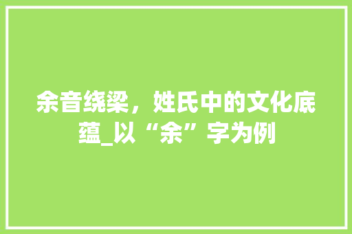 余音绕梁，姓氏中的文化底蕴_以“余”字为例