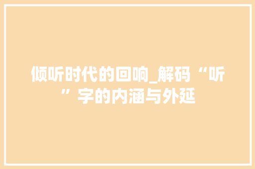 倾听时代的回响_解码“听”字的内涵与外延 商业文案