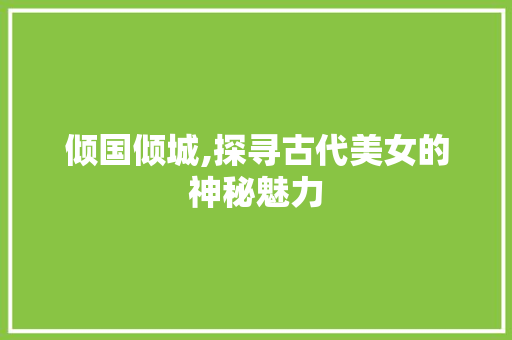 倾国倾城,探寻古代美女的神秘魅力