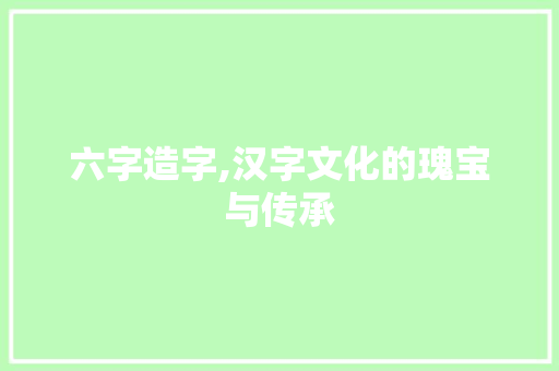 六字造字,汉字文化的瑰宝与传承