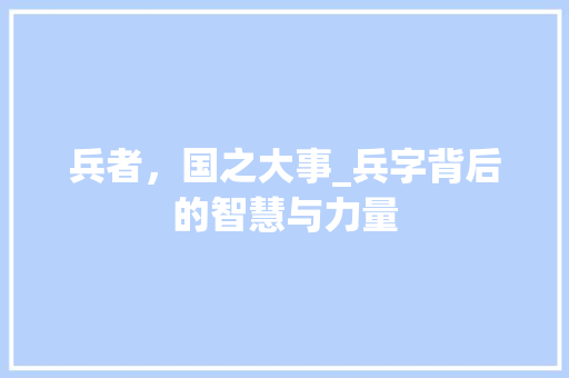 兵者，国之大事_兵字背后的智慧与力量