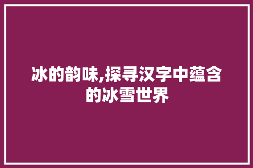 冰的韵味,探寻汉字中蕴含的冰雪世界