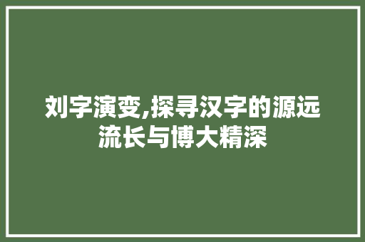 刘字演变,探寻汉字的源远流长与博大精深