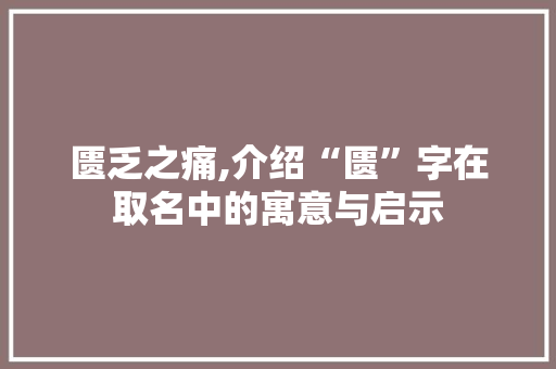 匮乏之痛,介绍“匮”字在取名中的寓意与启示 写作素材