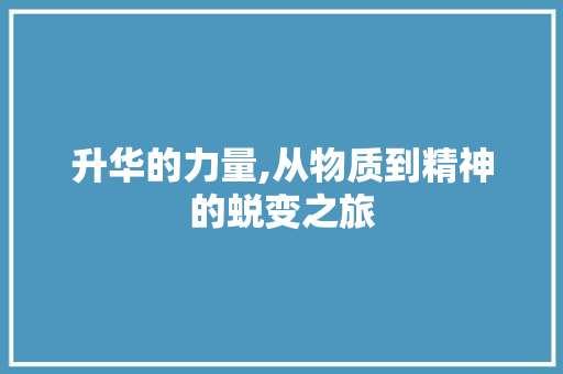 升华的力量,从物质到精神的蜕变之旅