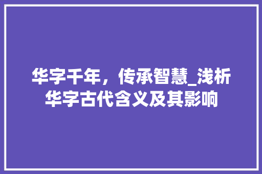 华字千年，传承智慧_浅析华字古代含义及其影响