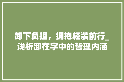 卸下负担，拥抱轻装前行_浅析卸在字中的哲理内涵