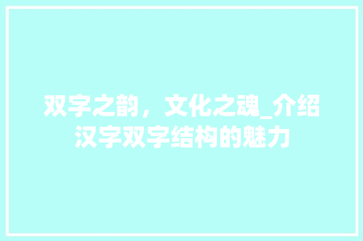 双字之韵，文化之魂_介绍汉字双字结构的魅力