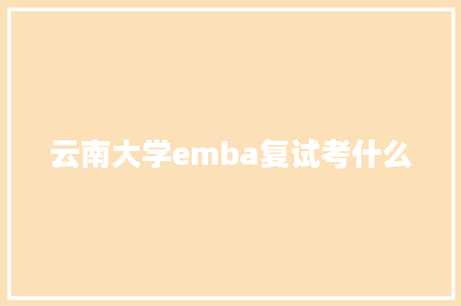云南大学emba复试考什么