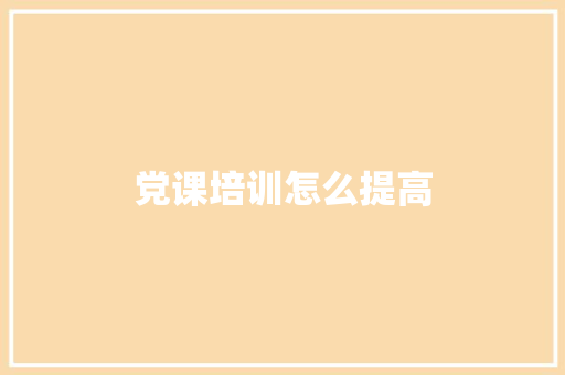党课培训怎么提高