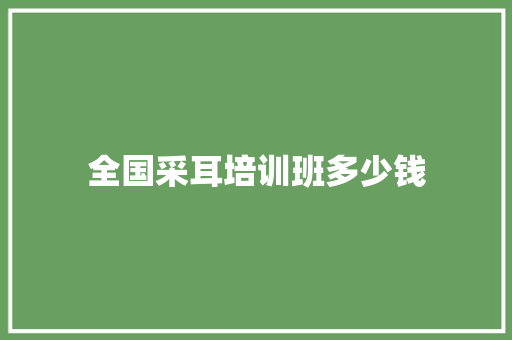 全国采耳培训班多少钱