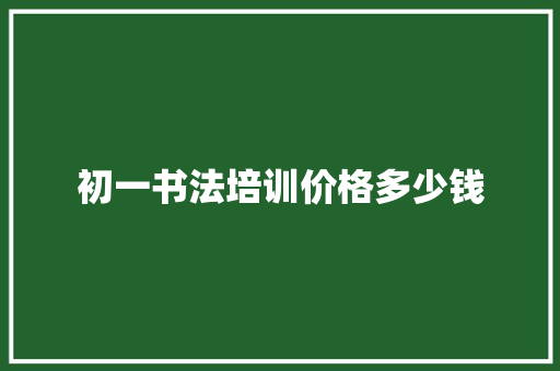 初一书法培训价格多少钱