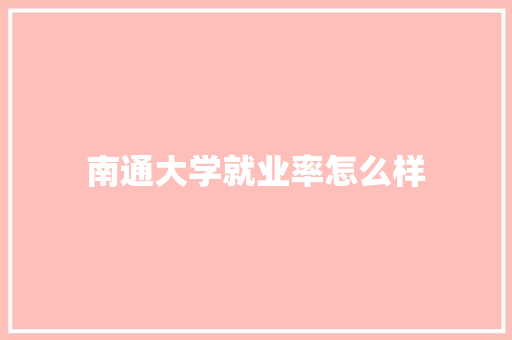 南通大学就业率怎么样 报告写作