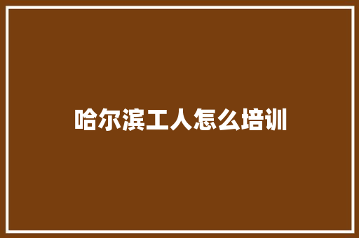 哈尔滨工人怎么培训