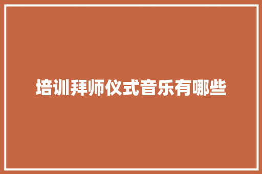 培训拜师仪式音乐有哪些