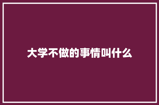 大学不做的事情叫什么 写作素材