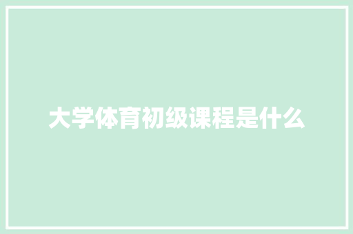 大学体育初级课程是什么