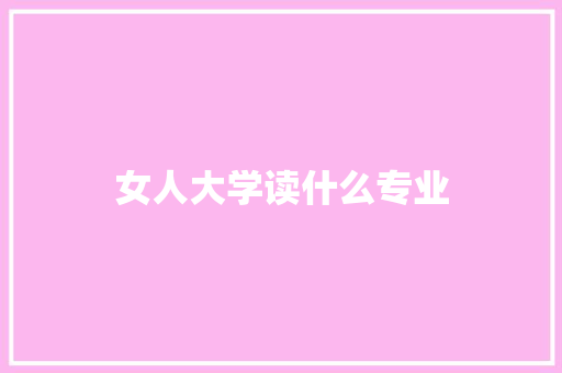 女人大学读什么专业 写作技巧