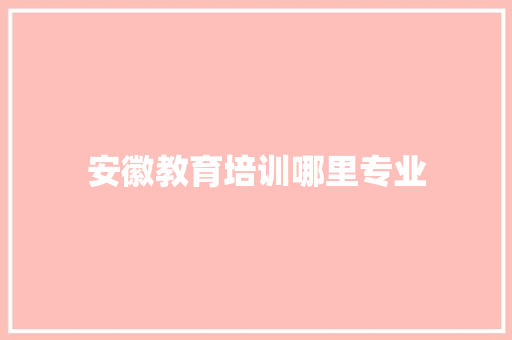 安徽教育培训哪里专业