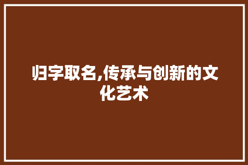 归字取名,传承与创新的文化艺术