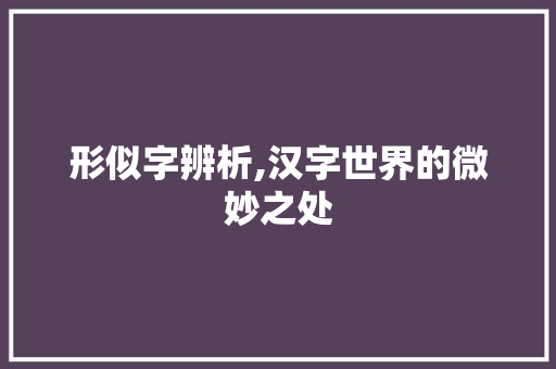 形似字辨析,汉字世界的微妙之处
