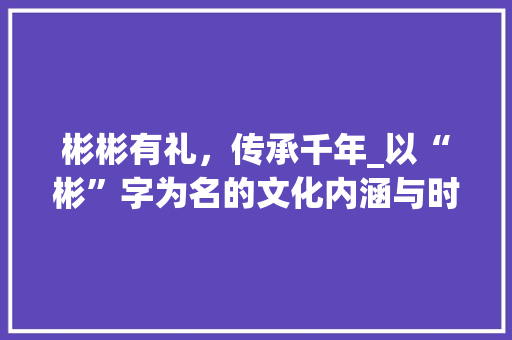彬彬有礼，传承千年_以“彬”字为名的文化内涵与时代价值