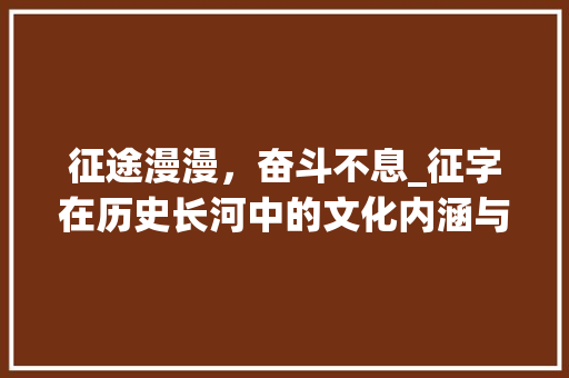 征途漫漫，奋斗不息_征字在历史长河中的文化内涵与时代价值