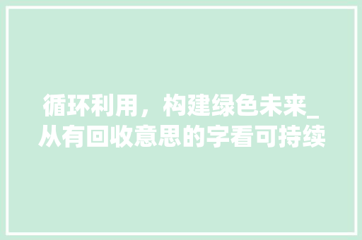 循环利用，构建绿色未来_从有回收意思的字看可持续发展之路