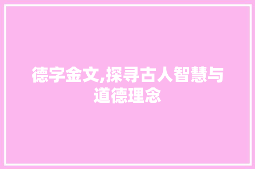 德字金文,探寻古人智慧与道德理念