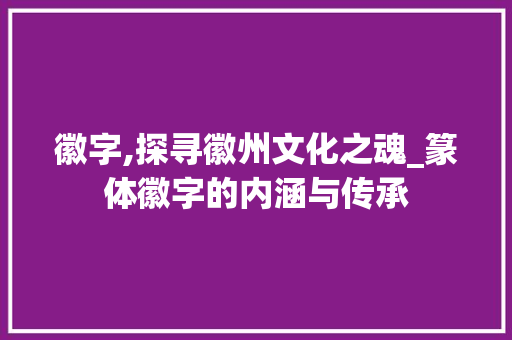 徽字,探寻徽州文化之魂_篆体徽字的内涵与传承