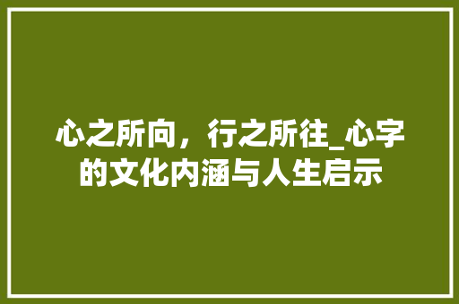 心之所向，行之所往_心字的文化内涵与人生启示