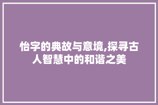 怡字的典故与意境,探寻古人智慧中的和谐之美