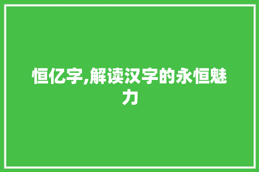 恒亿字,解读汉字的永恒魅力
